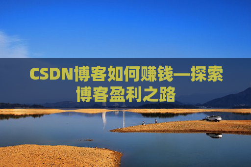 CSDN博客如何赚钱—探索博客盈利之路